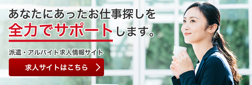 あなたに合ったお仕事探しを全力でサポートします。 派遣・アルバイト求人情報サイト 求人サイトはこちら